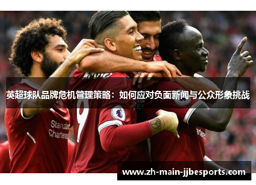 英超球队品牌危机管理策略：如何应对负面新闻与公众形象挑战