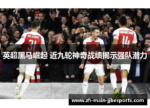 英超黑马崛起 近九轮神奇战绩揭示强队潜力 英超黑马崛起 近九轮神奇战绩揭示强队潜力