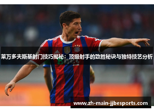 莱万多夫斯基射门技巧揭秘:顶级射手的致胜秘诀与独特技艺分析 莱万多夫斯基射门技巧揭秘:顶级射手的致胜秘诀与独特技艺分析