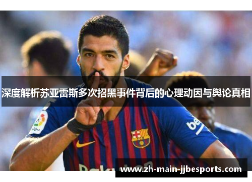 深度解析苏亚雷斯多次招黑事件背后的心理动因与舆论真相 深度解析苏亚雷斯多次招黑事件背后的心理动因与舆论真相