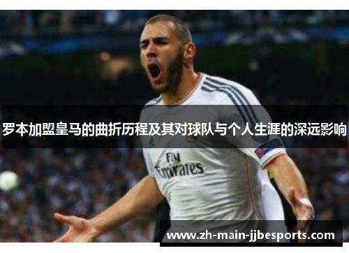 罗本加盟皇马的曲折历程及其对球队与个人生涯的深远影响 罗本加盟皇马的曲折历程及其对球队与个人生涯的深远影响