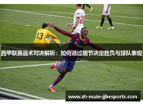 西甲联赛战术对决解析:如何通过细节决定胜负与球队表现 西甲联赛战术对决解析:如何通过细节决定胜负与球队表现