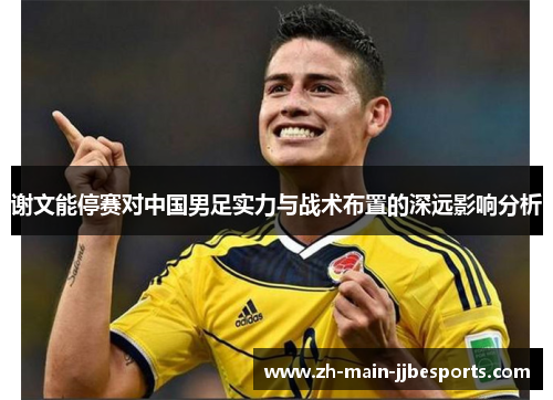 谢文能停赛对中国男足实力与战术布置的深远影响分析 谢文能停赛对中国男足实力与战术布置的深远影响分析