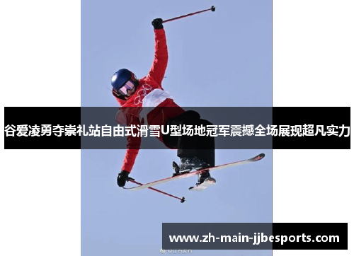 谷爱凌勇夺崇礼站自由式滑雪U型场地冠军震撼全场展现超凡实力 谷爱凌勇夺崇礼站自由式滑雪U型场地冠军震撼全场展现超凡实力
