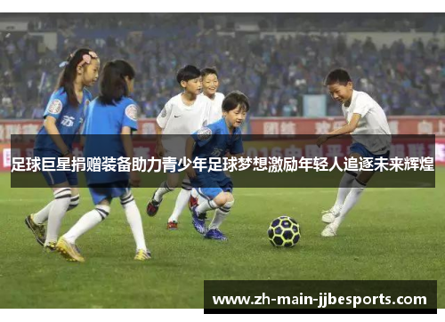 足球巨星捐赠装备助力青少年足球梦想激励年轻人追逐未来辉煌 足球巨星捐赠装备助力青少年足球梦想激励年轻人追逐未来辉煌