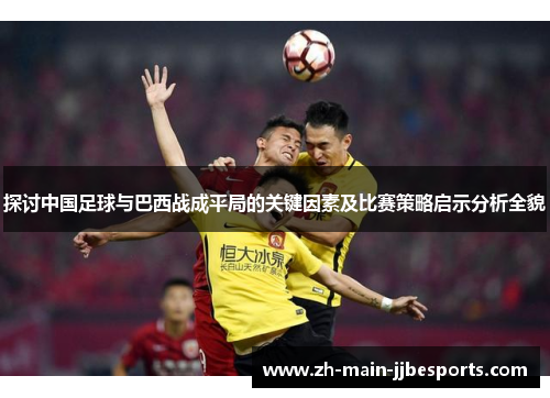 探讨中国足球与巴西战成平局的关键因素及比赛策略启示分析全貌