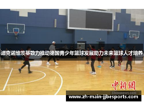 迪克诺维茨基致力推动德国青少年篮球发展助力未来篮球人才培养