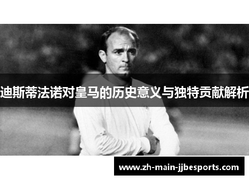 迪斯蒂法诺对皇马的历史意义与独特贡献解析
