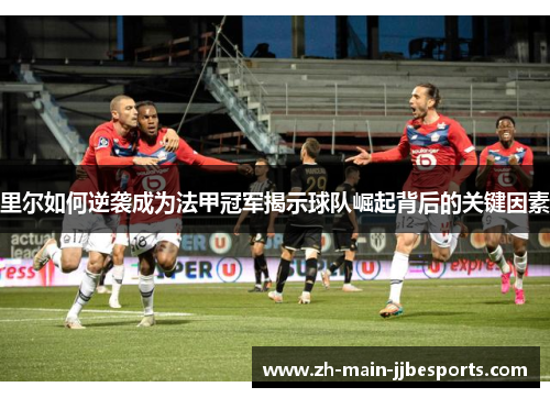 里尔如何逆袭成为法甲冠军揭示球队崛起背后的关键因素