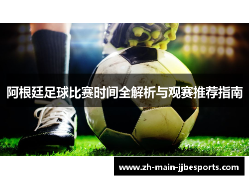 阿根廷足球比赛时间全解析与观赛推荐指南