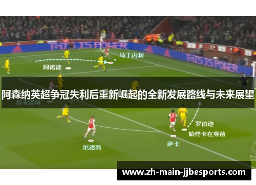 阿森纳英超争冠失利后重新崛起的全新发展路线与未来展望 阿森纳英超争冠失利后重新崛起的全新发展路线与未来展望