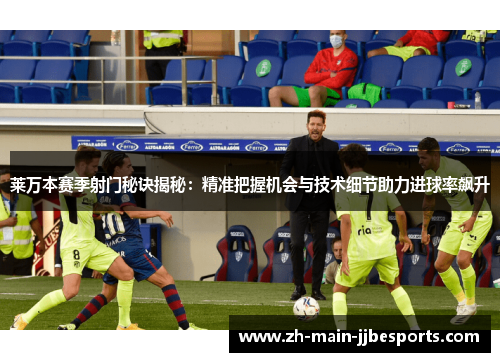 莱万本赛季射门秘诀揭秘:精准把握机会与技术细节助力进球率飙升 莱万本赛季射门秘诀揭秘:精准把握机会与技术细节助力进球率飙升