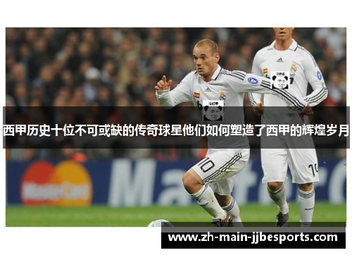 西甲历史十位不可或缺的传奇球星他们如何塑造了西甲的辉煌岁月