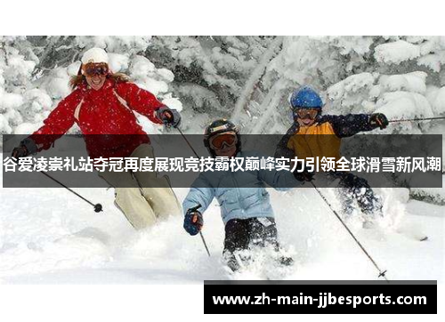 谷爱凌崇礼站夺冠再度展现竞技霸权巅峰实力引领全球滑雪新风潮 谷爱凌崇礼站夺冠再度展现竞技霸权巅峰实力引领全球滑雪新风潮