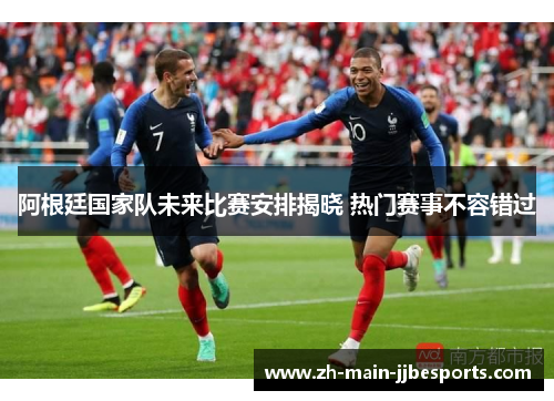 阿根廷国家队未来比赛安排揭晓 热门赛事不容错过 阿根廷国家队未来比赛安排揭晓 热门赛事不容错过