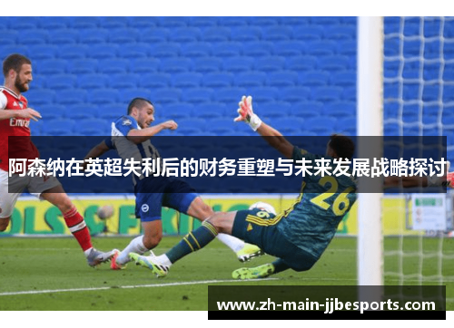 阿森纳在英超失利后的财务重塑与未来发展战略探讨 阿森纳在英超失利后的财务重塑与未来发展战略探讨