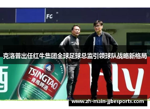 克洛普出任红牛集团全球足球总监引领球队战略新格局 克洛普出任红牛集团全球足球总监引领球队战略新格局