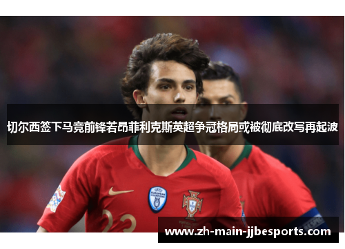 切尔西签下马竞前锋若昂菲利克斯英超争冠格局或被彻底改写再起波