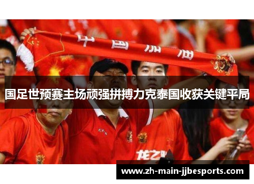 国足世预赛主场顽强拼搏力克泰国收获关键平局 国足世预赛主场顽强拼搏力克泰国收获关键平局