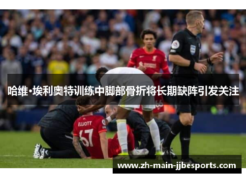 哈维·埃利奥特训练中脚部骨折将长期缺阵引发关注 哈维·埃利奥特训练中脚部骨折将长期缺阵引发关注