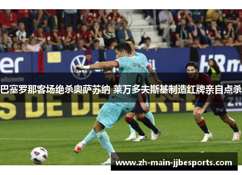 巴塞罗那客场绝杀奥萨苏纳 莱万多夫斯基制造红牌亲自点杀