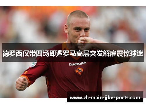 德罗西仅带四场即遭罗马高层突发解雇震惊球迷 德罗西仅带四场即遭罗马高层突发解雇震惊球迷