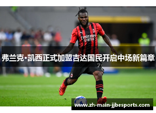 弗兰克·凯西正式加盟吉达国民开启中场新篇章 弗兰克·凯西正式加盟吉达国民开启中场新篇章