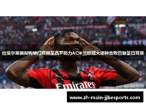 拉斐尔莱奥倒钩破门震撼圣西罗助力AC米兰欧冠大逆转击败巴黎圣日耳曼 拉斐尔莱奥倒钩破门震撼圣西罗助力AC米兰欧冠大逆转击败巴黎圣日耳曼