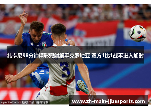 扎卡尼98分钟精彩兜射绝平克罗地亚 双方1比1战平进入加时 扎卡尼98分钟精彩兜射绝平克罗地亚 双方1比1战平进入加时