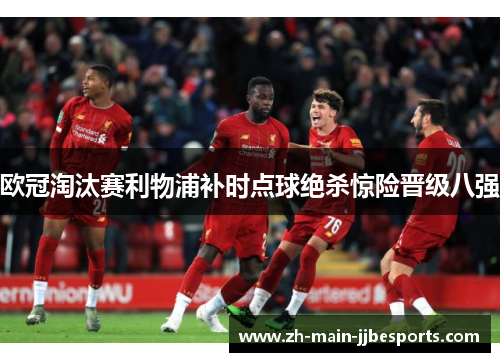 欧冠淘汰赛利物浦补时点球绝杀惊险晋级八强 欧冠淘汰赛利物浦补时点球绝杀惊险晋级八强
