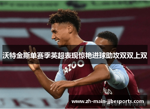 沃特金斯单赛季英超表现惊艳进球助攻双双上双 沃特金斯单赛季英超表现惊艳进球助攻双双上双