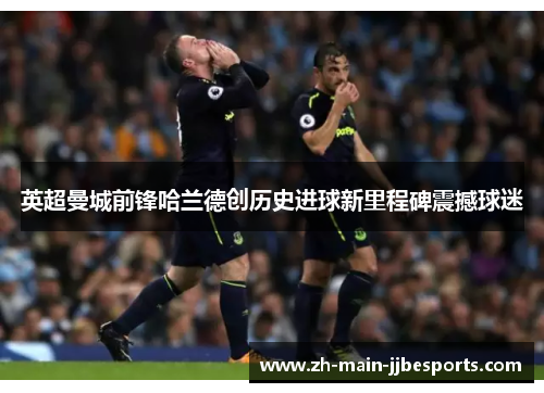 英超曼城前锋哈兰德创历史进球新里程碑震撼球迷