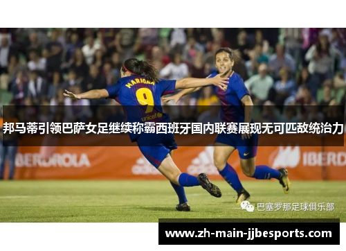 邦马蒂引领巴萨女足继续称霸西班牙国内联赛展现无可匹敌统治力