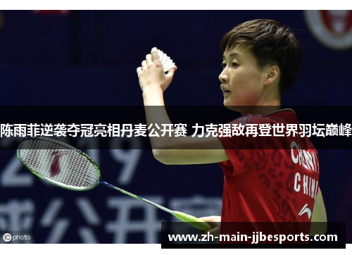 陈雨菲逆袭夺冠亮相丹麦公开赛 力克强敌再登世界羽坛巅峰