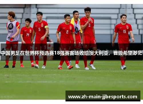 中国男足在世界杯预选赛18强赛客场败给澳大利亚，晋级希望渺茫
