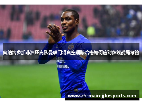 奥纳纳参加非洲杯离队曼联门将真空期滕哈格如何应对多线战局考验 奥纳纳参加非洲杯离队曼联门将真空期滕哈格如何应对多线战局考验