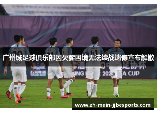广州城足球俱乐部因欠薪困境无法续战遗憾宣布解散 广州城足球俱乐部因欠薪困境无法续战遗憾宣布解散