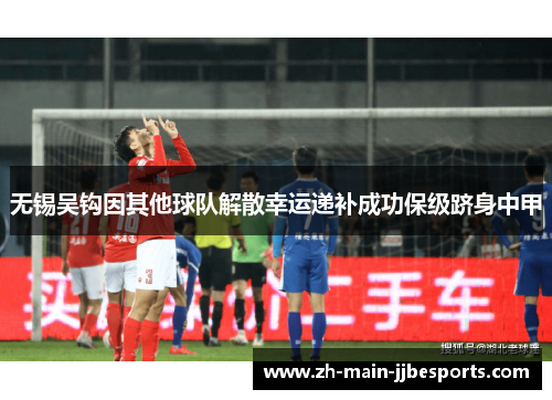 无锡吴钩因其他球队解散幸运递补成功保级跻身中甲 无锡吴钩因其他球队解散幸运递补成功保级跻身中甲