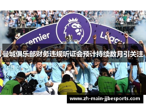 曼城俱乐部财务违规听证会预计持续数月引关注 曼城俱乐部财务违规听证会预计持续数月引关注