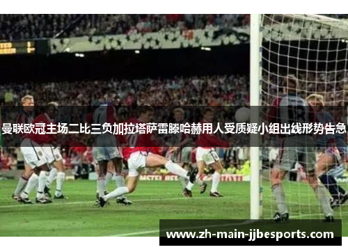 曼联欧冠主场二比三负加拉塔萨雷滕哈赫用人受质疑小组出线形势告急 曼联欧冠主场二比三负加拉塔萨雷滕哈赫用人受质疑小组出线形势告急