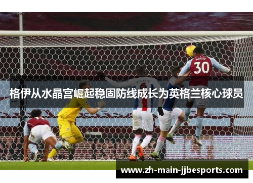 格伊从水晶宫崛起稳固防线成长为英格兰核心球员 格伊从水晶宫崛起稳固防线成长为英格兰核心球员