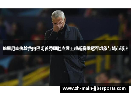 穆里尼奥执教费内巴切首秀即胜点燃土超新赛季冠军想象与城市球迷 穆里尼奥执教费内巴切首秀即胜点燃土超新赛季冠军想象与城市球迷