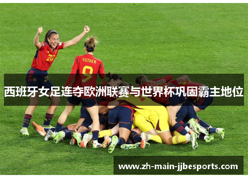 西班牙女足连夺欧洲联赛与世界杯巩固霸主地位