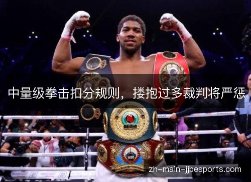 中量级拳击扣分规则，搂抱过多裁判将严惩